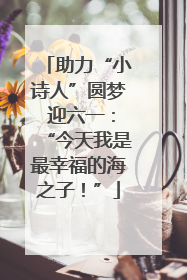 助力“小诗人”圆梦 迎六一：“今天我是最幸福的海之子！”