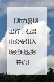 助力暑期出行，石景山公安出入境延时服务开启