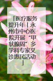 医疗服务提升年丨永州市中心医院开展“甲状腺周”多学科专家义诊惠民活动
