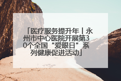 医疗服务提升年丨永州市中心医院开展第30个全国“爱眼日”系列健康促进活动