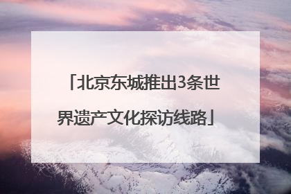 北京东城推出3条世界遗产文化探访线路