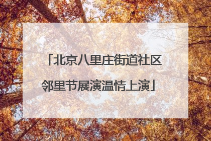 北京八里庄街道社区邻里节展演温情上演