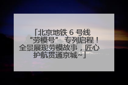 北京地铁 6 号线 “劳模号” 专列启程！全景展现劳模故事，匠心护航贯通京城~
