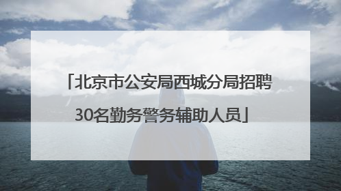 北京市公安局西城分局招聘30名勤务警务辅助人员