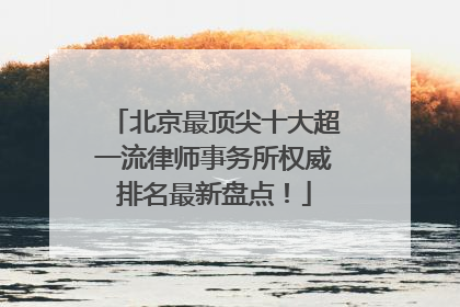北京最顶尖十大超一流律师事务所权威排名最新盘点！