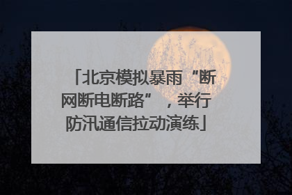 北京模拟暴雨“断网断电断路”，举行防汛通信拉动演练