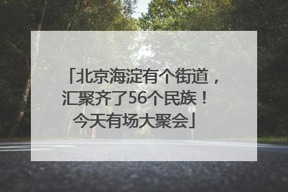 北京海淀有个街道，汇聚齐了56个民族！今天有场大聚会