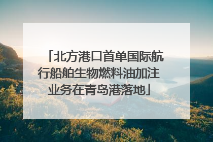 北方港口首单国际航行船舶生物燃料油加注业务在青岛港落地