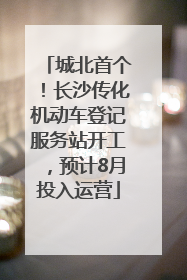 城北首个！长沙传化机动车登记服务站开工，预计8月投入运营