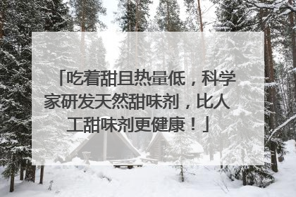 吃着甜且热量低，科学家研发天然甜味剂，比人工甜味剂更健康！