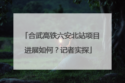 合武高铁六安北站项目进展如何？记者实探