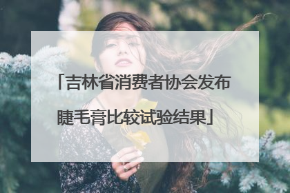 吉林省消费者协会发布睫毛膏比较试验结果