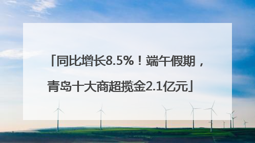 同比增长8.5%！端午假期，青岛十大商超揽金2.1亿元