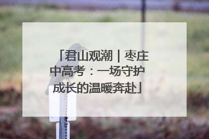 君山观潮｜枣庄中高考：一场守护成长的温暖奔赴