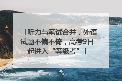 听力与笔试合并，外语试题不偏不倚，高考9日起进入“等级考”