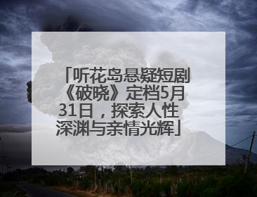 听花岛悬疑短剧《破晓》定档5月31日，探索人性深渊与亲情光辉
