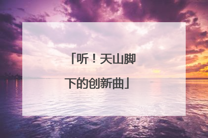 听！天山脚下的创新曲