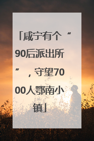 咸宁有个“90后派出所”，守望7000人鄂南小镇