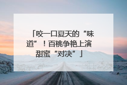 咬一口夏天的“味道”！百桃争艳上演甜蜜“对决”