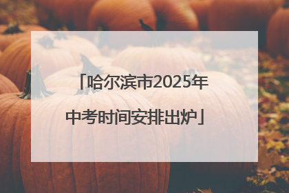 哈尔滨市2025年中考时间安排出炉