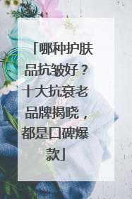 哪种护肤品抗皱好？十大抗衰老品牌揭晓，都是口碑爆款