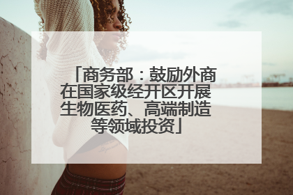 商务部：鼓励外商在国家级经开区开展生物医药、高端制造等领域投资