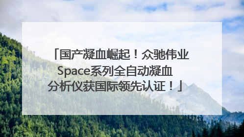 国产凝血崛起！众驰伟业Space系列全自动凝血分析仪获国际领先认证！