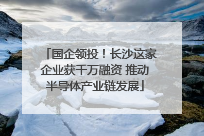 国企领投！长沙这家企业获千万融资 推动半导体产业链发展