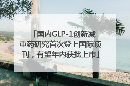 国内GLP-1创新减重药研究首次登上国际顶刊，有望年内获批上市