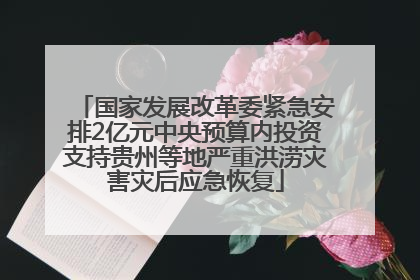 国家发展改革委紧急安排2亿元中央预算内投资支持贵州等地严重洪涝灾害灾后应急恢复