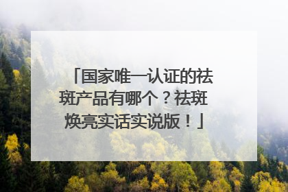国家唯一认证的祛斑产品有哪个？祛斑焕亮实话实说版！