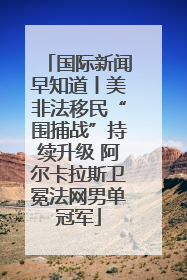 国际新闻早知道丨美非法移民“围捕战”持续升级 阿尔卡拉斯卫冕法网男单冠军