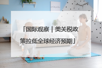 国际观察｜美关税政策拉低全球经济预期