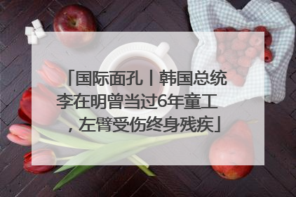 国际面孔丨韩国总统李在明曾当过6年童工，左臂受伤终身残疾