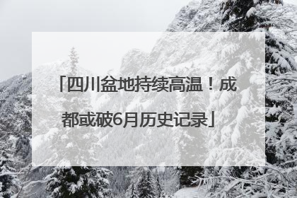 四川盆地持续高温！成都或破6月历史记录