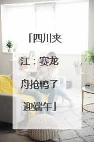 四川夹江：赛龙舟抢鸭子迎端午