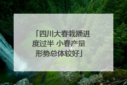 四川大春栽播进度过半 小春产量形势总体较好