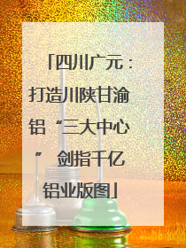 四川广元：打造川陕甘渝铝“三大中心” 剑指千亿铝业版图
