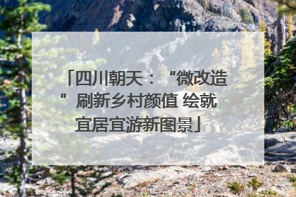 四川朝天：“微改造”刷新乡村颜值 绘就宜居宜游新图景
