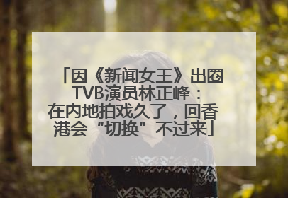 因《新闻女王》出圈 TVB演员林正峰：在内地拍戏久了，回香港会“切换”不过来