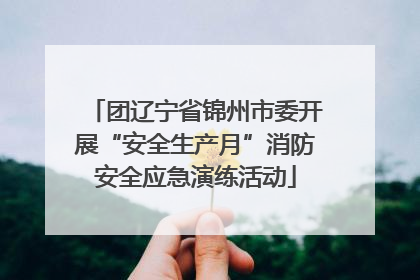 团辽宁省锦州市委开展“安全生产月”消防安全应急演练活动
