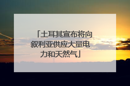 土耳其宣布将向叙利亚供应大量电力和天然气