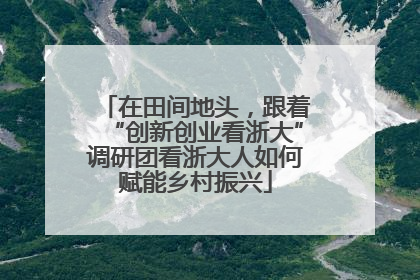 在田间地头，跟着“创新创业看浙大”调研团看浙大人如何赋能乡村振兴