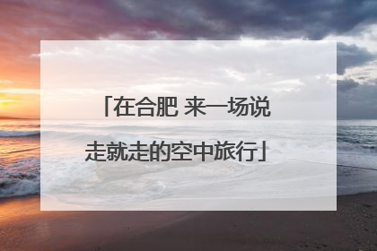 在合肥 来一场说走就走的空中旅行