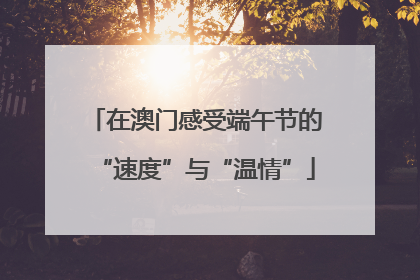 在澳门感受端午节的“速度”与“温情”