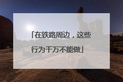 在铁路周边，这些行为千万不能做