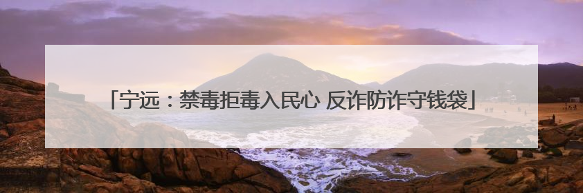 宁远：禁毒拒毒入民心 反诈防诈守钱袋