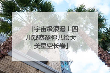 宇宙级浪漫！四川观察邀你共绘大美星空长卷