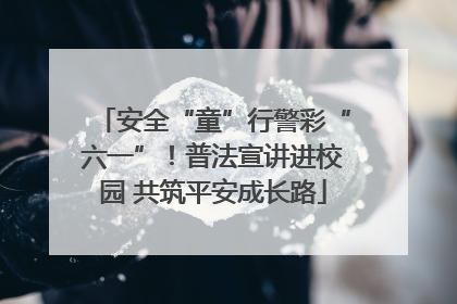 安全“童”行警彩“六一”！普法宣讲进校园 共筑平安成长路