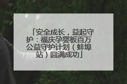 安全成长，益起守护：福庆孕婴板百万公益守护计划（蚌埠站）圆满成功